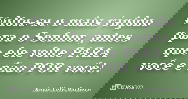 Volte-se o mais rápido para o Senhor, antes que ele volte PARA você e não POR você!... Frase de Kevin Lélis Pacheco.