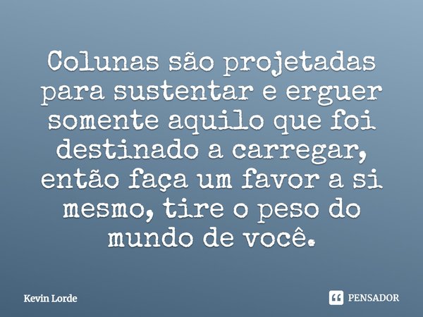 ⁠Colunas são projetadas para sustentar e erguer somente aquilo que foi destinado a carregar, então faça um favor a si mesmo, tire o peso do mundo de você.... Frase de Kevin Lorde.