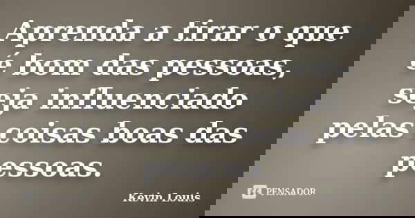 Aprenda a tirar o que é bom das pessoas, seja influenciado pelas coisas boas das pessoas.... Frase de Kevin Louis.