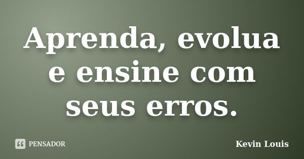 Aprenda, evolua e ensine com seus erros.... Frase de Kevin Louis.