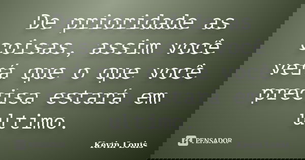 De prioridade as coisas, assim você verá que o que você precisa estará em ultimo.... Frase de Kevin Louis.