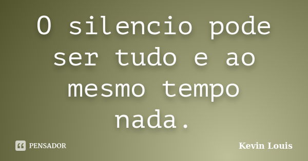 O silencio pode ser tudo e ao mesmo tempo nada.... Frase de Kevin Louis.