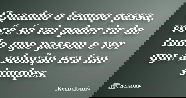 Quando o tempo passa, você só vai poder rir de tudo que passou e ver que a solução era tao simples.... Frase de Kevin Louis.
