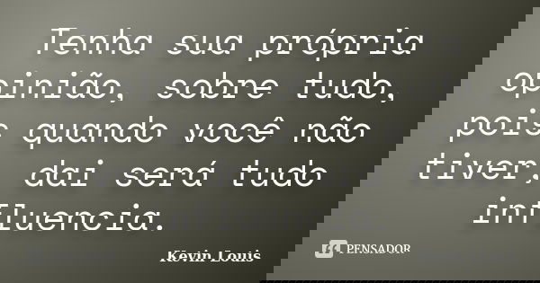 Tenha sua própria opinião, sobre tudo, pois quando você não tiver, dai será tudo influencia.... Frase de Kevin Louis.