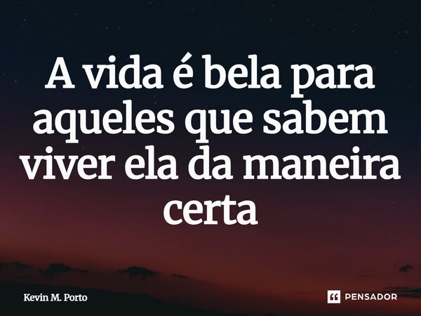 ⁠⁠A vida é bela para aqueles que sabem viver ela da maneira certa... Frase de Kevin M. Porto.