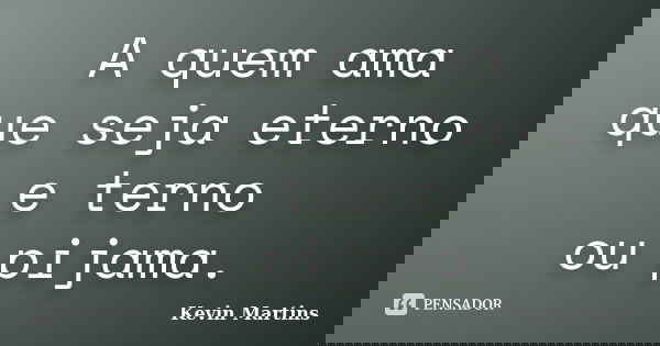 A quem ama que seja eterno e terno ou pijama.... Frase de Kevin Martins.