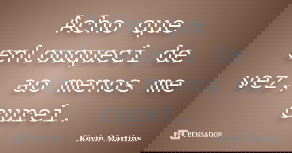 Acho que enlouqueci de vez, ao menos me curei.... Frase de Kevin Martins.