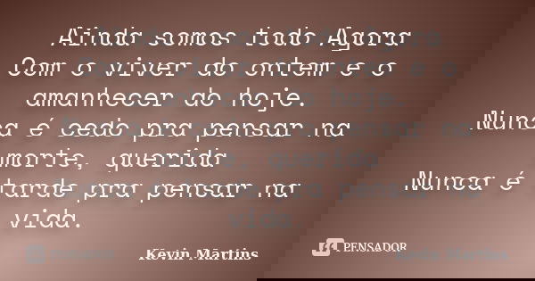 Ainda somos todo Agora Com o viver do ontem e o amanhecer do hoje. Nunca é cedo pra pensar na morte, querida Nunca é tarde pra pensar na vida.... Frase de Kevin Martins.