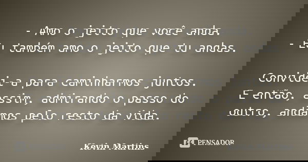 - Amo o jeito que você anda. - Eu também amo o jeito que tu andas. Convidei-a para caminharmos juntos. E então, assim, admirando o passo do outro, andamos pelo ... Frase de Kevin Martins.