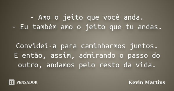 - Amo o jeito que você anda. - Eu também amo o jeito que tu andas. Convidei-a para caminharmos juntos. E então, assim, admirando o passo do outro, andamos pelo ... Frase de Kevin Martins.