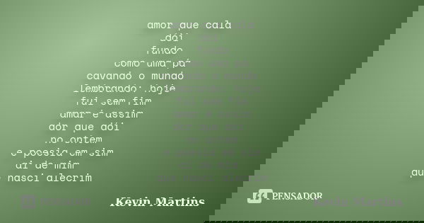 amor que cala dói fundo como uma pá cavando o mundo lembrando: hoje fui sem fim amar é assim dor que dói no ontem e poesia em sim ai de mim que nasci alecrim... Frase de Kevin Martins.