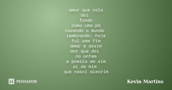 amor que cala dói fundo como uma pá cavando o mundo lembrando: hoje fui sem fim amar é assim dor que dói no ontem e poesia em sim ai de mim que nasci alecrim... Frase de Kevin Martins.