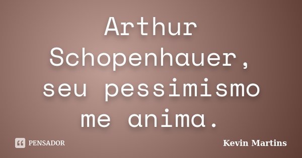 Arthur Schopenhauer, seu pessimismo me anima.... Frase de Kevin Martins.