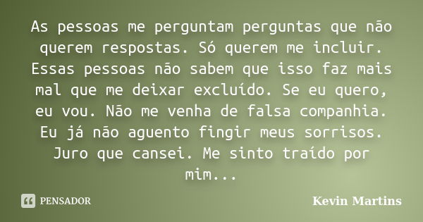 As pessoas me perguntam perguntas que não querem respostas. Só querem me incluir. Essas pessoas não sabem que isso faz mais mal que me deixar excluído. Se eu qu... Frase de Kevin Martins.