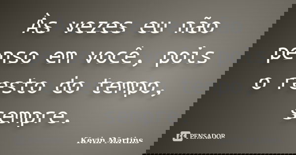 Às vezes eu não penso em você, pois o resto do tempo, sempre.... Frase de Kevin Martins.
