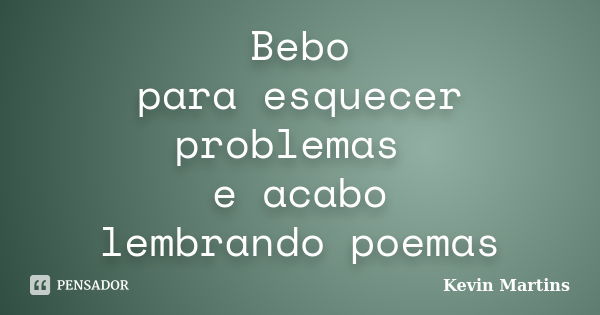 Bebo para esquecer problemas e acabo lembrando poemas... Frase de Kevin Martins.