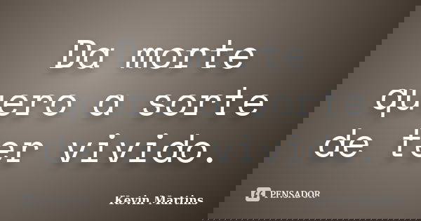Da morte quero a sorte de ter vivido.... Frase de Kevin Martins.