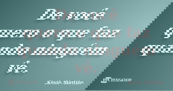 De você quero o que faz quando ninguém vê.... Frase de Kevin Martins.