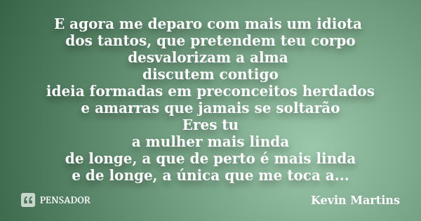 E agora me deparo com mais um idiota dos tantos, que pretendem teu corpo desvalorizam a alma discutem contigo ideia formadas em preconceitos herdados e amarras ... Frase de Kevin Martins.