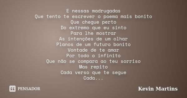 E nessas madrugadas Que tento te escrever o poema mais bonito Que chegue perto Do extremo que eu sinto Para lhe mostrar As intenções de um olhar Planos de um fu... Frase de Kevin Martins.