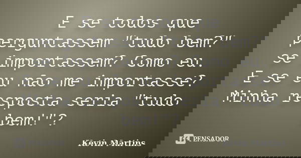 E se todos que perguntassem "tudo bem?" se importassem? Como eu. E se eu não me importasse? Minha resposta seria "tudo bem!"?... Frase de Kevin Martins.