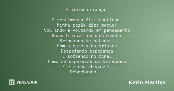 E terna criança O sentimento diz: continue! Minha razão diz: recue! Vou indo e voltando em pensamento Desse brincar de sofrimento Brincando de balança Com a pur... Frase de Kevin Martins.