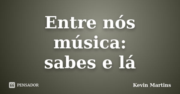 Entre nós música: sabes e lá... Frase de Kevin Martins.