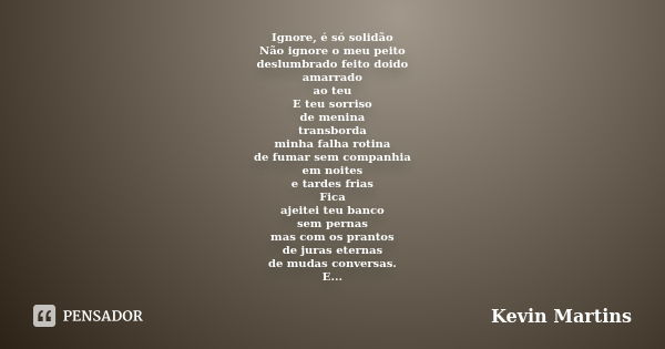 Ignore, é só solidão Não ignore o meu peito deslumbrado feito doido amarrado ao teu E teu sorriso de menina transborda minha falha rotina de fumar sem companhia... Frase de Kevin Martins.