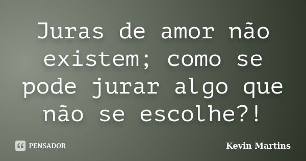 Juras de amor não existem; como se pode jurar algo que não se escolhe?!... Frase de Kevin Martins.