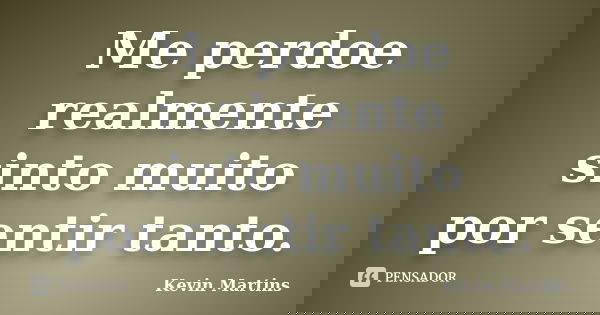 Me perdoe realmente sinto muito por sentir tanto.... Frase de Kevin Martins.