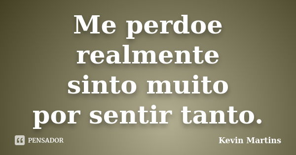 Me perdoe realmente sinto muito por sentir tanto.... Frase de Kevin Martins.