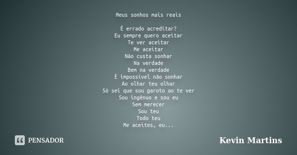 Meus sonhos mais reais É errado acreditar? Eu sempre quero aceitar Te ver aceitar Me aceitar Não custa sonhar Na verdade Bem na verdade É impossível não sonhar ... Frase de Kevin Martins.