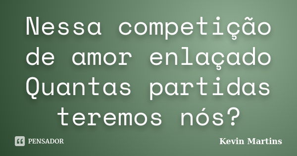 Nessa competição de amor enlaçado Quantas partidas teremos nós?... Frase de Kevin Martins.