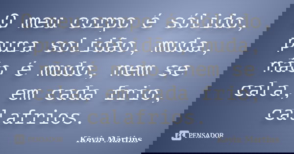 O meu corpo é sólido, pura solidão, muda, não é mudo, nem se cala, em cada frio, calafrios.... Frase de Kevin Martins.