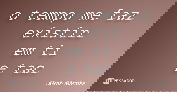 o tempo me faz existir em ti e tac... Frase de Kevin Martins.