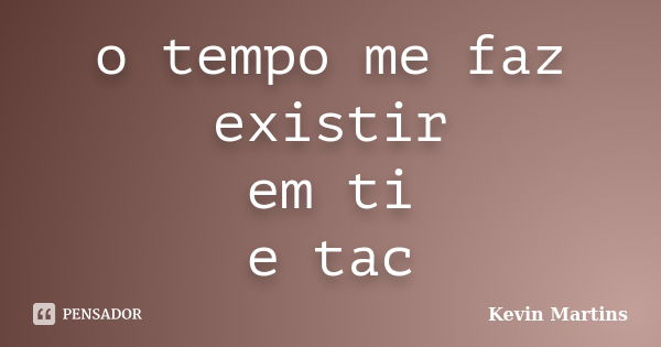 o tempo me faz existir em ti e tac... Frase de Kevin Martins.