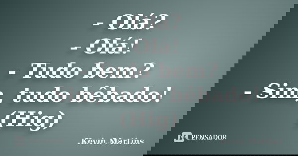 - Olá? - Olá! - Tudo bem? - Sim, tudo bêbado! (Hig)... Frase de Kevin Martins.