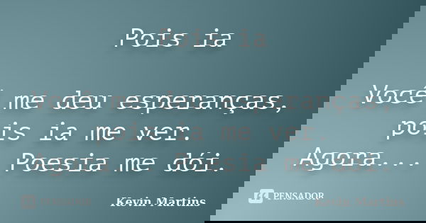 Pois ia Você me deu esperanças, pois ia me ver. Agora... Poesia me dói.... Frase de Kevin Martins.