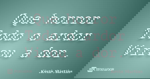 Que horror Todo o ardor Virou a dor.... Frase de Kevin Martins.
