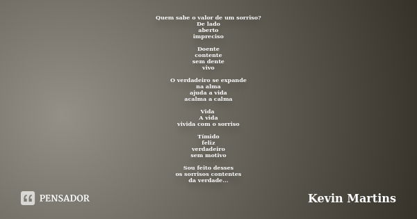 Quem sabe o valor de um sorriso? De lado aberto impreciso Doente contente sem dente vivo O verdadeiro se expande na alma ajuda a vida acalma a calma Vida A vida... Frase de Kevin Martins.