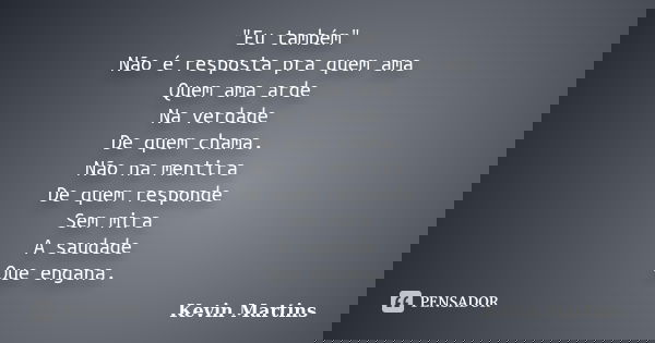 "Eu também" Não é resposta pra quem ama Quem ama arde Na verdade De quem chama. Não na mentira De quem responde Sem mira A saudade Que engana.... Frase de Kevin Martins.