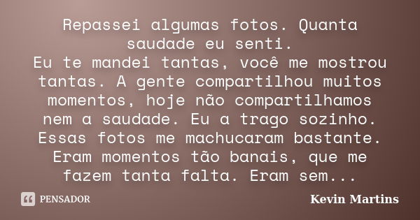 Repassei algumas fotos. Quanta saudade eu senti. Eu te mandei tantas, você me mostrou tantas. A gente compartilhou muitos momentos, hoje não compartilhamos nem ... Frase de Kevin Martins.