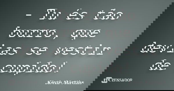 - Tu és tão burro, que devias se vestir de cupido!... Frase de Kevin Martins.