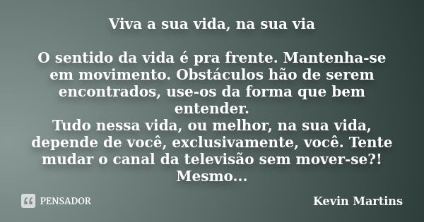 Viva a sua vida, na sua via O sentido da vida é pra frente. Mantenha-se em movimento. Obstáculos hão de serem encontrados, use-os da forma que bem entender. Tud... Frase de Kevin Martins.