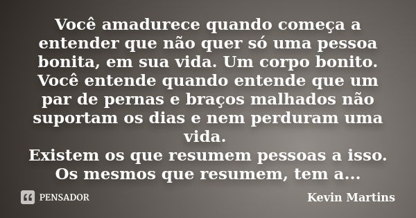 Você amadurece quando começa a entender que não quer só uma pessoa bonita, em sua vida. Um corpo bonito. Você entende quando entende que um par de pernas e braç... Frase de Kevin Martins.