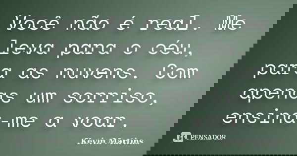 Você não é real. Me leva para o céu, para as nuvens. Com apenas um sorriso, ensina-me a voar.... Frase de Kevin Martins.