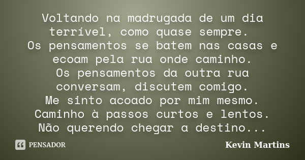 Voltando na madrugada de um dia terrível, como quase sempre. Os pensamentos se batem nas casas e ecoam pela rua onde caminho. Os pensamentos da outra rua conver... Frase de Kevin Martins.