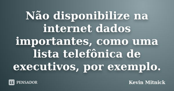 Não disponibilize na internet dados importantes, como uma lista telefônica de executivos, por exemplo.... Frase de Kevin Mitnick.