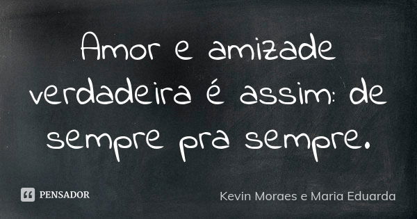 Amor e amizade verdadeira é assim: de sempre pra sempre.... Frase de Kevin Moraes e Maria Eduarda.