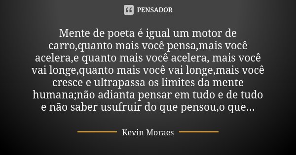 Mente de poeta é igual um motor de carro,quanto mais você pensa,mais você acelera,e quanto mais você acelera, mais você vai longe,quanto mais você vai longe,mai... Frase de Kevin Moraes.